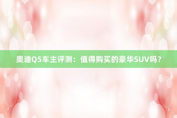 奥迪Q5车主评测：值得购买的豪华SUV吗？