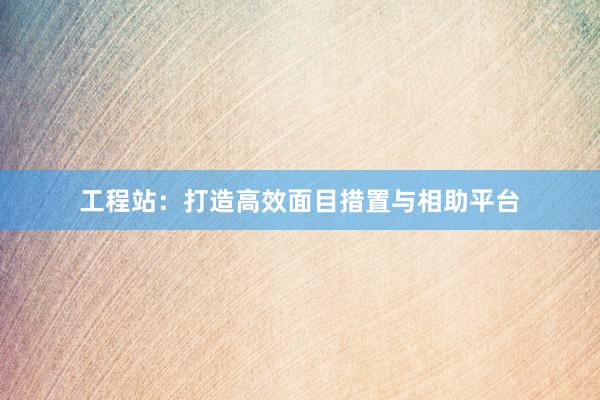 工程站：打造高效面目措置与相助平台